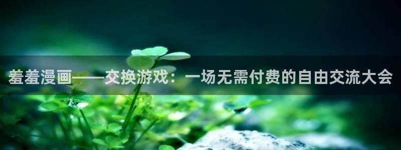 omofun动漫下载最新：羞羞漫画——交换游戏：一场无需付费的自由交流大会
